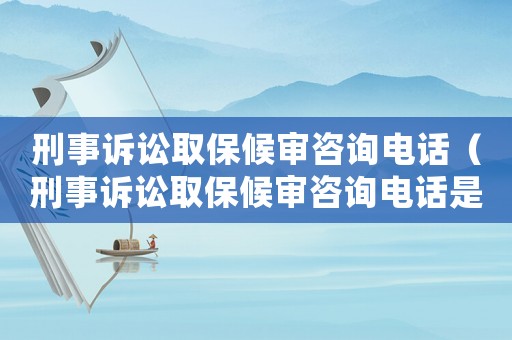 刑事訴訟取保候審咨詢電話（刑事訴訟取保候審咨詢電話是多少）