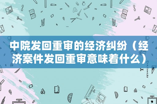 中院發回重審的經濟糾紛（經濟案件發回重審意味著什么）