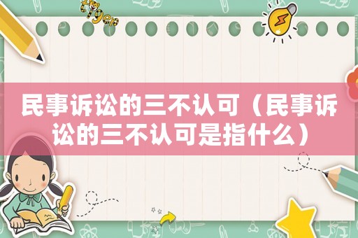 民事訴訟的三不認可（民事訴訟的三不認可是指什么）
