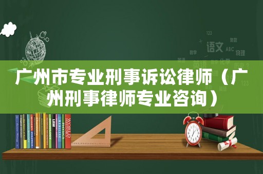 廣州市專業刑事訴訟律師（廣州刑事律師專業咨詢）