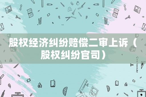股權(quán)經(jīng)濟糾紛賠償二審上訴（股權(quán)糾紛官司）