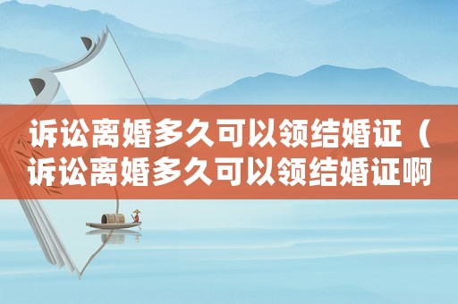 訴訟離婚多久可以領(lǐng)結(jié)婚證（訴訟離婚多久可以領(lǐng)結(jié)婚證?。? title=
