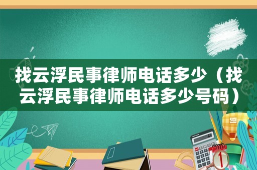找云浮民事律師電話多少（找云浮民事律師電話多少號(hào)碼）