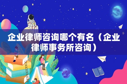 企業律師咨詢哪個有名（企業律師事務所咨詢）