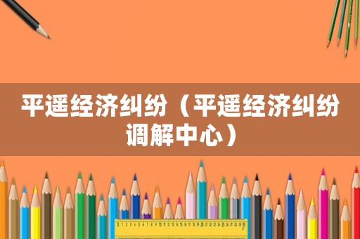 平遙經(jīng)濟(jì)糾紛（平遙經(jīng)濟(jì)糾紛調(diào)解中心）