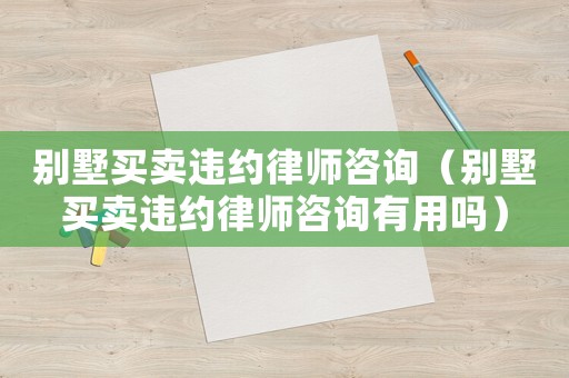 別墅買賣違約律師咨詢（別墅買賣違約律師咨詢有用嗎）
