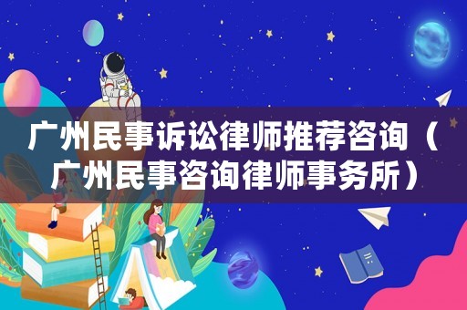 廣州民事訴訟律師推薦咨詢（廣州民事咨詢律師事務(wù)所）