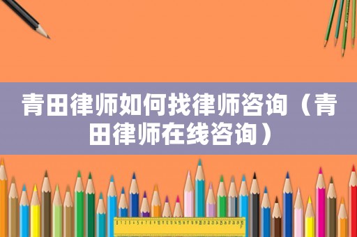 青田律師如何找律師咨詢（青田律師在線咨詢）