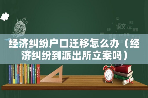 經(jīng)濟(jì)糾紛戶口遷移怎么辦（經(jīng)濟(jì)糾紛到派出所立案嗎）
