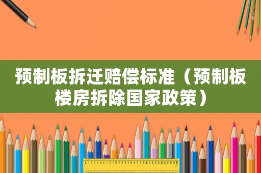 預(yù)制板拆遷賠償標(biāo)準(zhǔn)（預(yù)制板樓房拆除國家政策）