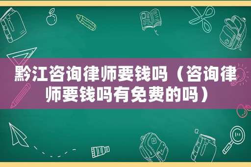 黔江咨詢律師要錢(qián)嗎（咨詢律師要錢(qián)嗎有免費(fèi)的嗎）