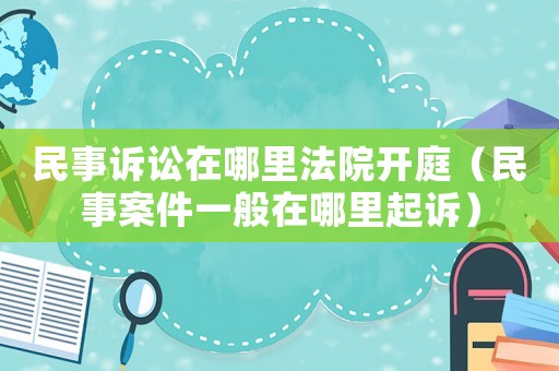民事訴訟在哪里法院開庭（民事案件一般在哪里起訴）