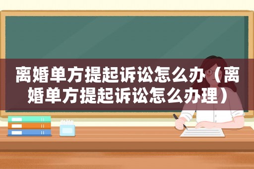 離婚單方提起訴訟怎么辦（離婚單方提起訴訟怎么辦理）