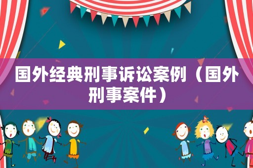 國外經典刑事訴訟案例（國外刑事案件）