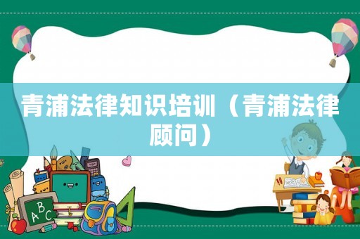 青浦法律知識(shí)培訓(xùn)（青浦法律顧問(wèn)）