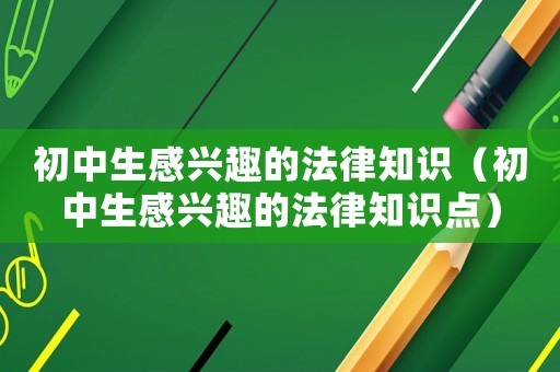 初中生感興趣的法律知識（初中生感興趣的法律知識點(diǎn)）