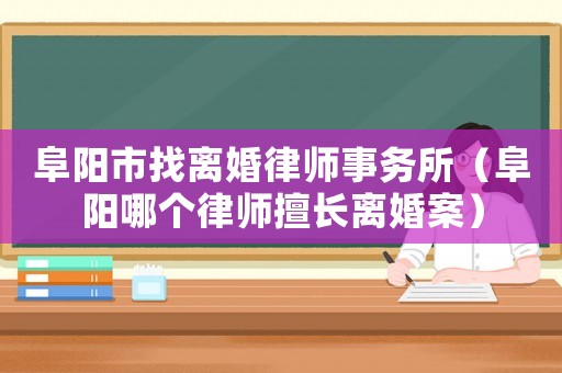 阜陽市找離婚律師事務所（阜陽哪個律師擅長離婚案）