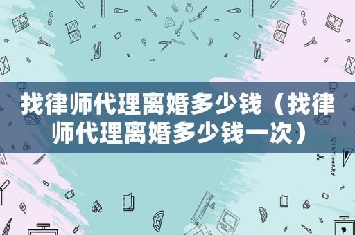 找律師代理離婚多少錢（找律師代理離婚多少錢一次）
