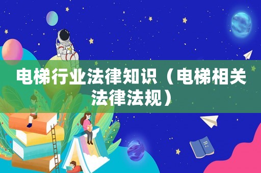 電梯行業法律知識（電梯相關法律法規）