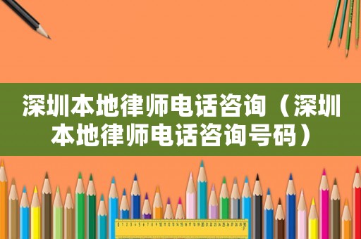 深圳本地律師電話咨詢（深圳本地律師電話咨詢號碼）