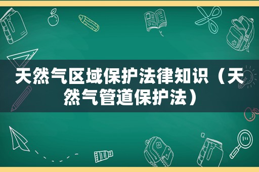 天然氣區(qū)域保護法律知識（天然氣管道保護法）