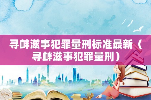 尋釁滋事犯罪量刑標(biāo)準(zhǔn)最新（尋釁滋事犯罪量刑）