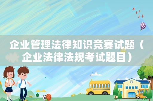 企業(yè)管理法律知識(shí)競賽試題（企業(yè)法律法規(guī)考試題目）