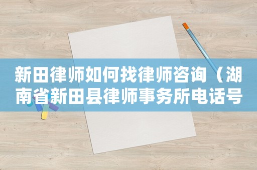 新田律師如何找律師咨詢（湖南省新田縣律師事務所電話號碼是多少）