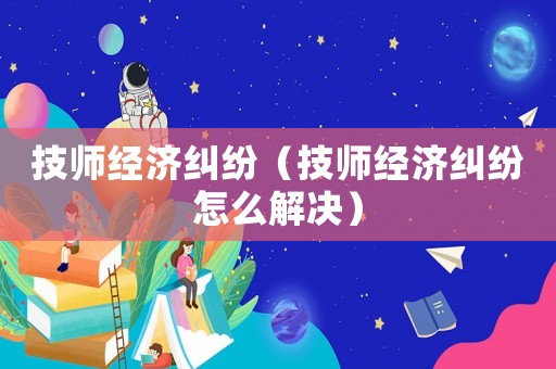 技師經濟糾紛（技師經濟糾紛怎么解決）