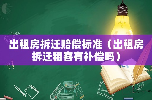 出租房拆遷賠償標準（出租房拆遷租客有補償嗎）