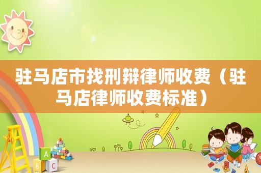 駐馬店市找刑辯律師收費(fèi)（駐馬店律師收費(fèi)標(biāo)準(zhǔn)）
