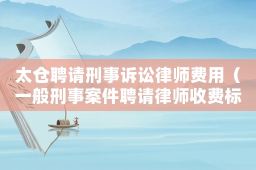 太倉聘請刑事訴訟律師費用（一般刑事案件聘請律師收費標準）