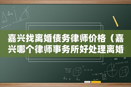 嘉興找離婚債務律師價格（嘉興哪個律師事務所好處理離婚案的）