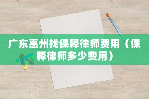 廣東惠州找保釋律師費(fèi)用（保釋律師多少費(fèi)用）