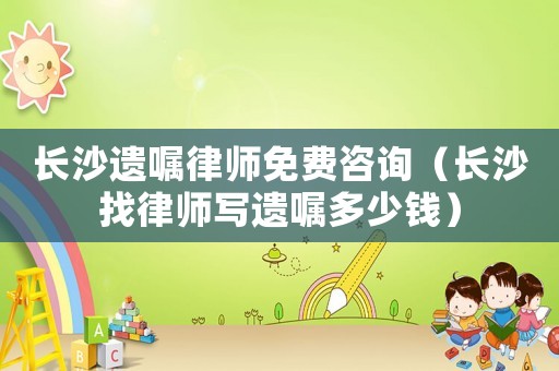 長沙遺囑律師免費咨詢（長沙找律師寫遺囑多少錢）