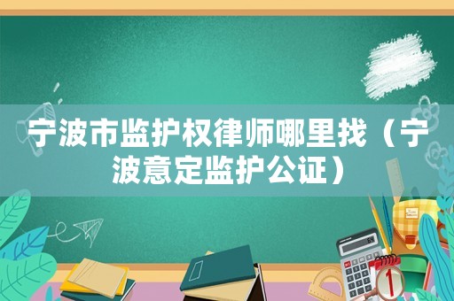 寧波市監護權律師哪里找（寧波意定監護公證）