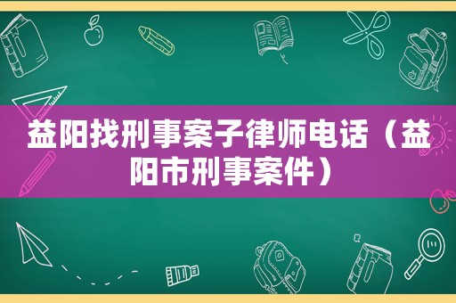 益陽找刑事案子律師電話（益陽市刑事案件）