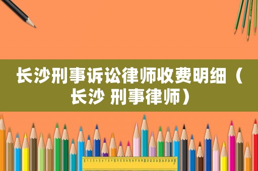 長沙刑事訴訟律師收費明細(xì)（長沙 刑事律師）