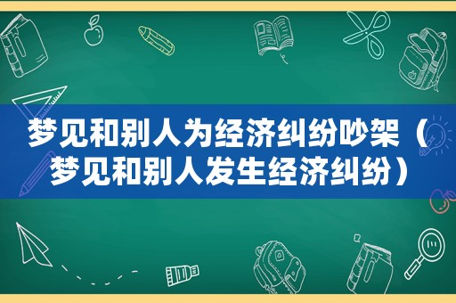 夢見和別人為經濟糾紛吵架（夢見和別人發生經濟糾紛）