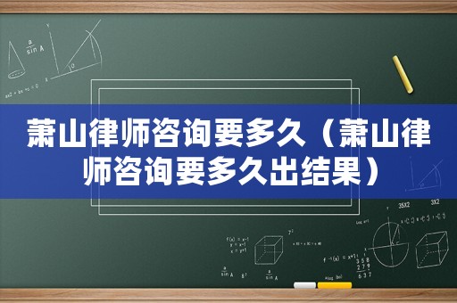 蕭山律師咨詢要多久（蕭山律師咨詢要多久出結(jié)果）