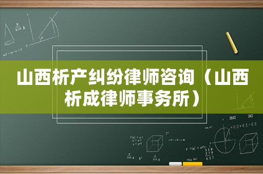 山西析產糾紛律師咨詢（山西析成律師事務所）