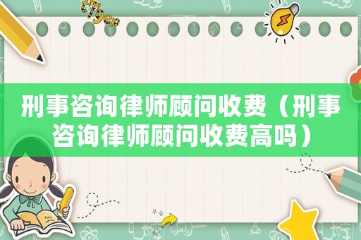 刑事咨詢律師顧問收費（刑事咨詢律師顧問收費高嗎）