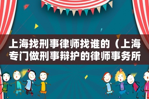 上海找刑事律師找誰的（上海專門做刑事辯護的律師事務所）