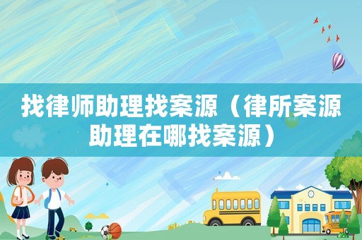 找律師助理找案源（律所案源助理在哪找案源）