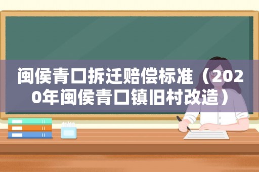閩侯青口拆遷賠償標準（2020年閩侯青口鎮舊村改造）