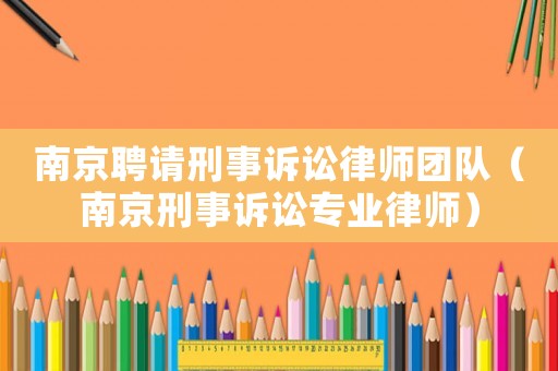 南京聘請刑事訴訟律師團隊（南京刑事訴訟專業律師）