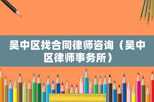 吳中區找合同律師咨詢（吳中區律師事務所）
