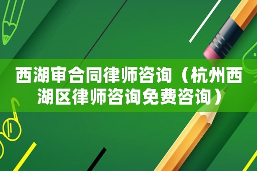 西湖審合同律師咨詢（杭州西湖區(qū)律師咨詢免費咨詢）