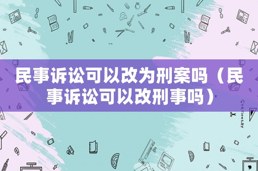 民事訴訟可以改為刑案嗎（民事訴訟可以改刑事嗎）