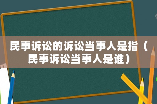 民事訴訟的訴訟當事人是指（民事訴訟當事人是誰）